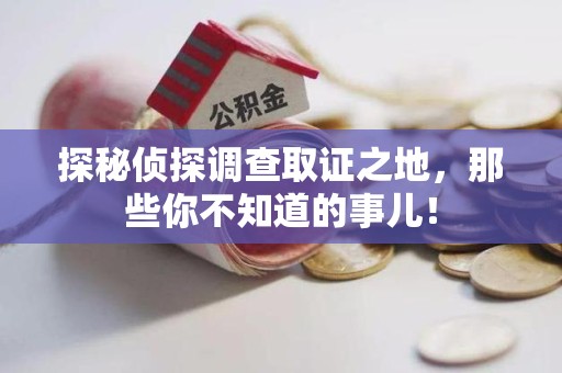 泉港探秘侦探调查取证之地,那些你不知道的事儿! 泉港探秘侦探调查取证之地,那些你不知道的事儿!