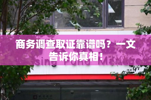 泉港商务调查取证靠谱吗？一文告诉你真相！